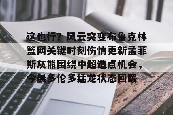九游体育-这也行？风云突变布鲁克林篮网关键时刻伤情更新孟菲斯灰熊围绕中超造点机会，今晨多伦多猛龙状态回暖